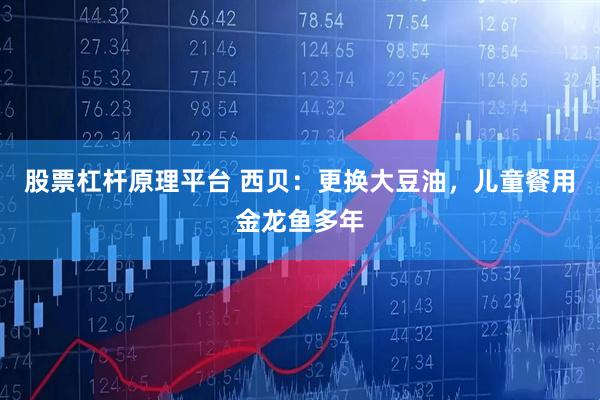 股票杠杆原理平台 西贝：更换大豆油，儿童餐用金龙鱼多年