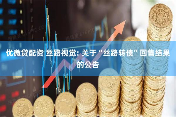 优微贷配资 丝路视觉: 关于“丝路转债”回售结果的公告