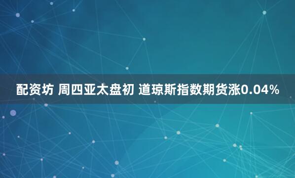 配资坊 周四亚太盘初 道琼斯指数期货涨0.04%