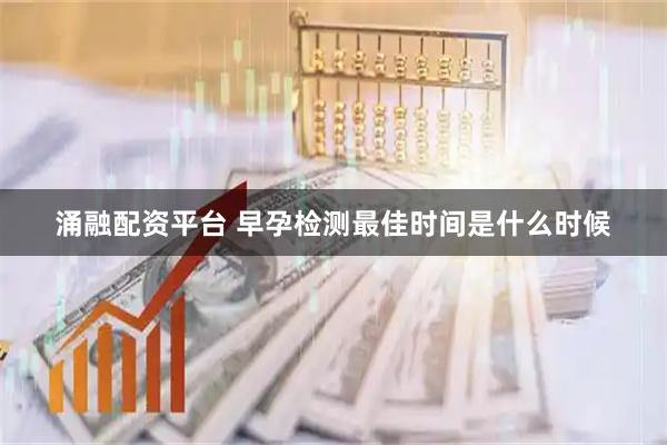 涌融配资平台 早孕检测最佳时间是什么时候