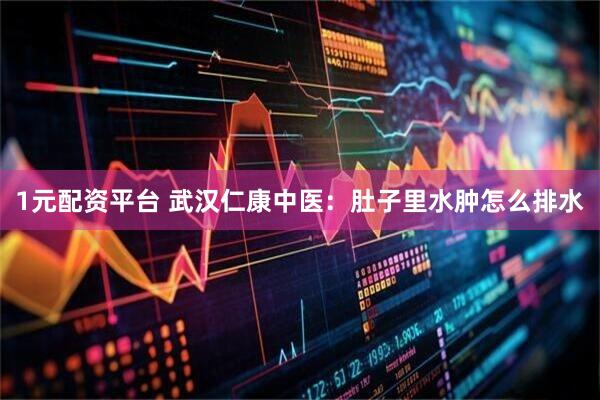 1元配资平台 武汉仁康中医：肚子里水肿怎么排水
