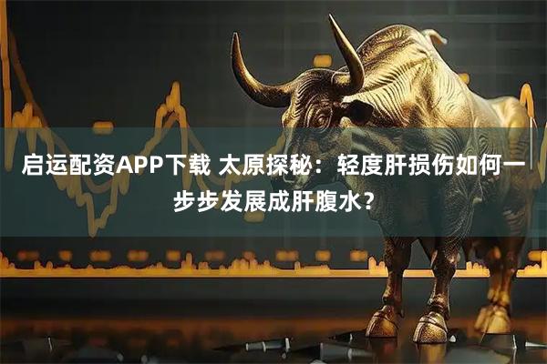启运配资APP下载 太原探秘：轻度肝损伤如何一步步发展成肝腹水？