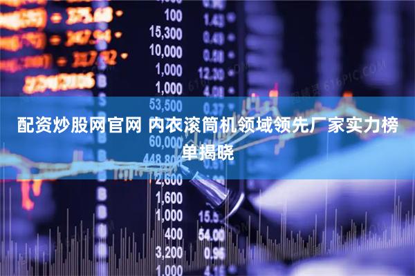 配资炒股网官网 内衣滚筒机领域领先厂家实力榜单揭晓
