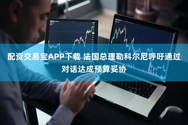 配资交易宝APP下载 法国总理勒科尔尼呼吁通过对话达成预算妥协