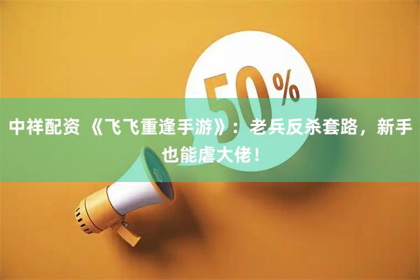 中祥配资 《飞飞重逢手游》：老兵反杀套路，新手也能虐大佬！