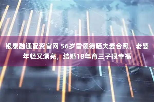 银泰融通配资官网 56岁雷颂德晒夫妻合照，老婆年轻又漂亮，结婚18年育三子很幸福