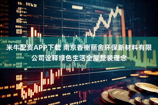 米牛配资APP下载 南京香榭丽舍环保新材料有限公司诠释绿色生活全屋整装理念