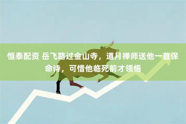 恒泰配资 岳飞路过金山寺，道月禅师送他一首保命诗，可惜他临死前才领悟