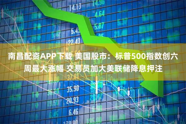 南昌配资APP下载 美国股市：标普500指数创六周最大涨幅 交易员加大美联储降息押注