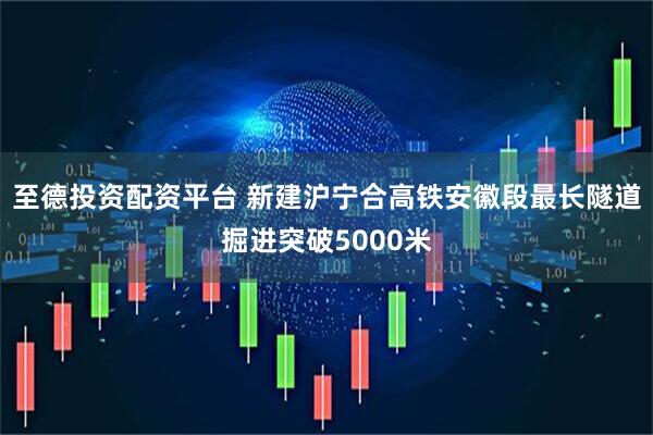 至德投资配资平台 新建沪宁合高铁安徽段最长隧道掘进突破5000米