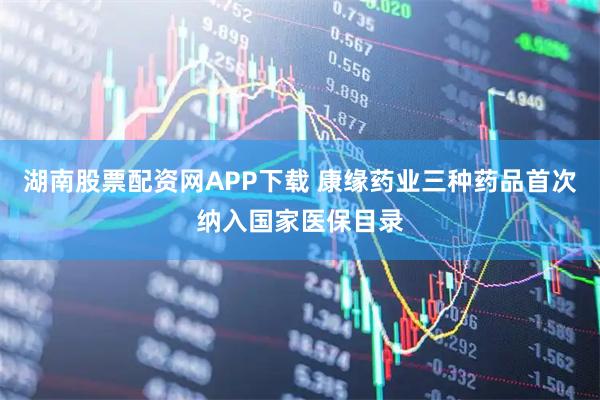 湖南股票配资网APP下载 康缘药业三种药品首次纳入国家医保目录