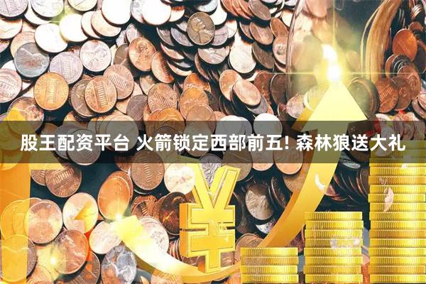 股王配资平台 火箭锁定西部前五! 森林狼送大礼