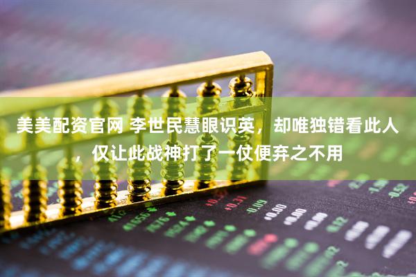 美美配资官网 李世民慧眼识英，却唯独错看此人，仅让此战神打了一仗便弃之不用