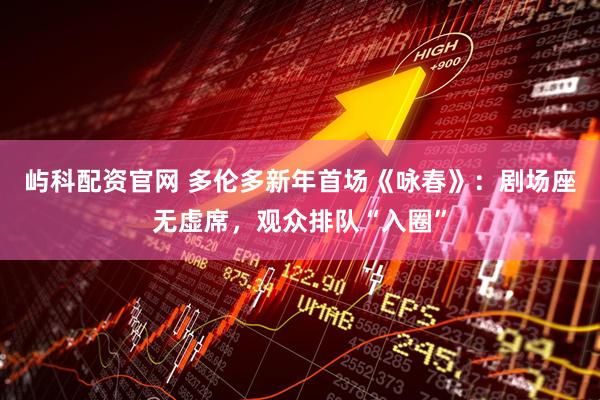 屿科配资官网 多伦多新年首场《咏春》：剧场座无虚席，观众排队“入圈”