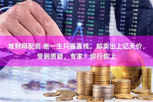 堆财网配资 他一生只画直线，却卖出上亿天价，受到质疑，专家：你行你上