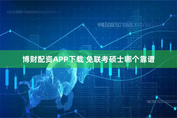 博财配资APP下载 免联考硕士哪个靠谱