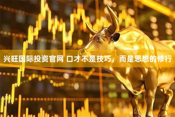兴旺国际投资官网 口才不是技巧，而是思想的修行