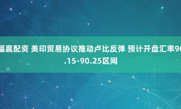 福赢配资 美印贸易协议推动卢比反弹 预计开盘汇率90.15-90.25区间
