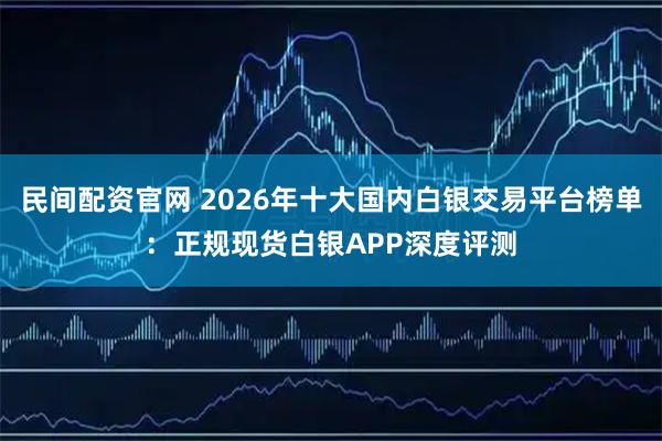 民间配资官网 2026年十大国内白银交易平台榜单：正规现货白银APP深度评测