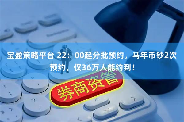 宝盈策略平台 22：00起分批预约，马年币钞2次预约，仅36万人能约到！