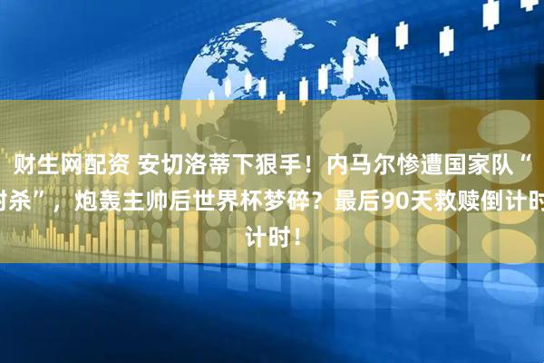 财生网配资 安切洛蒂下狠手！内马尔惨遭国家队“封杀”，炮轰主帅后世界杯梦碎？最后90天救赎倒计时！