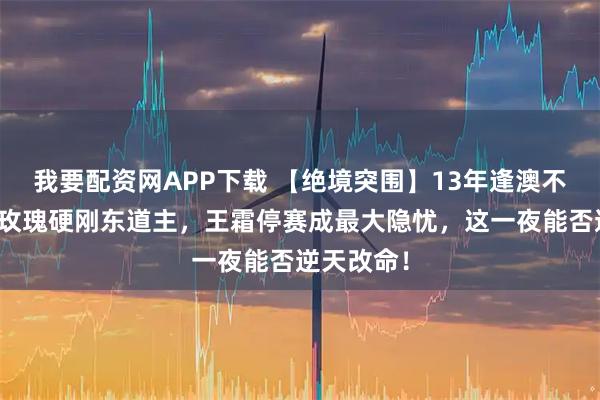 我要配资网APP下载 【绝境突围】13年逢澳不胜？残阵玫瑰硬刚东道主，王霜停赛成最大隐忧，这一夜能否逆天改命！