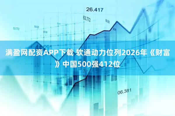 满盈网配资APP下载 软通动力位列2026年《财富》中国500强412位